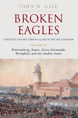 Broken Eagles – Napoleon and his German Allies in the 1813 Campaign: Volume II – Württemberg, Baden, Hesse-Darmstadt, Westphalia and the Small States - John Gill - cover
