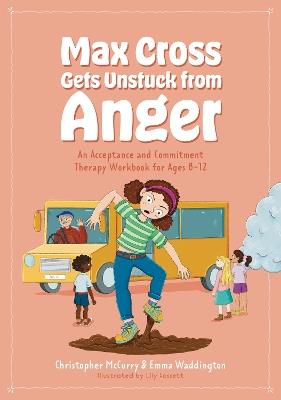 Max Cross Gets Unstuck from Anger: An Acceptance and Commitment Therapy Workbook for Ages 8-12 - Emma Waddington,Christopher McCurry - cover