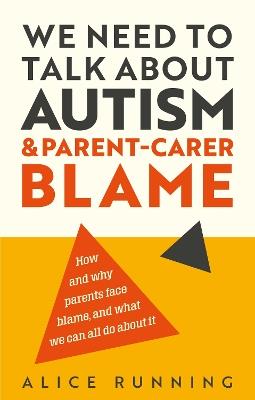 We Need to Talk About Autism and Parent-Carer Blame: How and why parents face blame, and what we can all do about it - Alice Running - cover