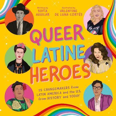 Queer Latine Heroes: 25 Changemakers from Latin America and the U.S. from History and Today - Sofía Aguilar - cover