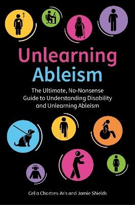 Unlearning Ableism: The Ultimate, No-Nonsense Guide to Understanding Disability and Unlearning Ableism - Jamie Shields,Celia Chartres-Aris - cover
