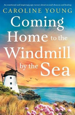 Coming Home to the Windmill by the Sea: An utterly emotional and inspiring tale of old secrets and new beginnings - Caroline Young - cover