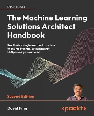 The Machine Learning Solutions Architect Handbook: Practical strategies and best practices on the ML lifecycle, system design, MLOps, and generative AI - David Ping - cover