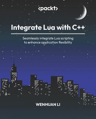 Integrate Lua with C++: Seamlessly integrate Lua scripting to enhance application flexibility - Wenhuan Li - cover