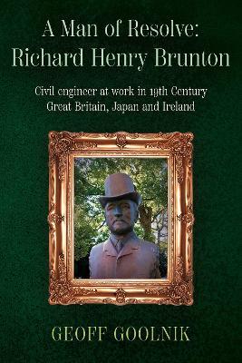 A Man of Resolve: Richard Henry Brunton: Civil engineer at work in 19th Century Great Britain, Japan and Ireland - Geoff Goolnik - cover
