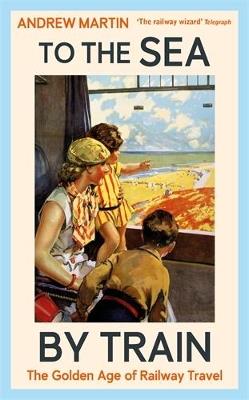 To the Sea by Train: The Golden Age of Railway Travel - Andrew Martin - cover