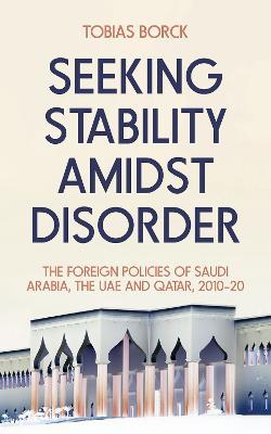Seeking Stability Amidst Disorder: The Foreign Policies of Saudi Arabia, the UAE and Qatar, 2010–20 - Tobias Borck - cover