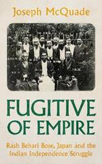 Fugitive of Empire: Rash Behari Bose, Japan and the Indian Independence Struggle