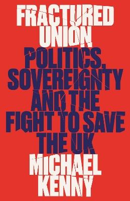 Fractured Union: Politics, Sovereignty and the Fight to Save the UK - Michael Kenny - cover