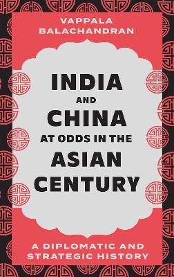 India and China at Odds in the Asian Century: A Diplomatic and Strategic History - Vappala Balachandran - cover