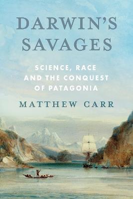 Darwin’s Savages: Science, Race and the Conquest of Patagonia - Matthew Carr - cover