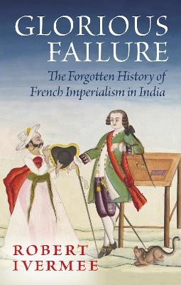 Glorious Failure: The Forgotten History of French Imperialism in India - Robert Ivermee - cover