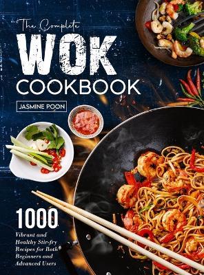 The Complete Wok Cookbook: 1000 Vibrant and Healthy Stir-fry Recipes for Both Beginners and Advanced Users - Jasmine Poon - cover