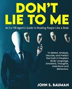 Don't Lie to ME: An Ex-FBI Agent's Guide to Reading People Like a Book, and to detect, Analyze, Decode, and Predict the truth in People's Body Language, Emotions, Thoughts, Intentions and Behaviors.