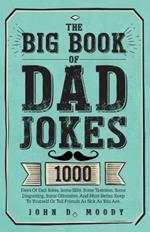 The Big Book Of Dad Jokes: 1000 Days Of Dad Jokes, Some Silly, Some Tasteless, Some Disgusting, Some Offensive, And Most Better Keep To Yourself Or Tell Friends As Sick As You Are