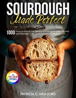Sourdough Made Perfect: 1000 Days to Unlock the Secrets of Baking Incredible Bread and Discover a World of Culinary Possibilities