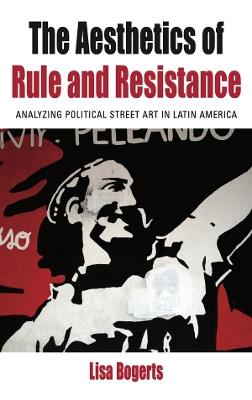 The Aesthetics of Rule and Resistance: Analyzing Political Street Art in Latin America - Lisa Bogerts - cover