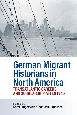German Migrant Historians in North America: Transatlantic Careers and Scholarship after 1945 - cover