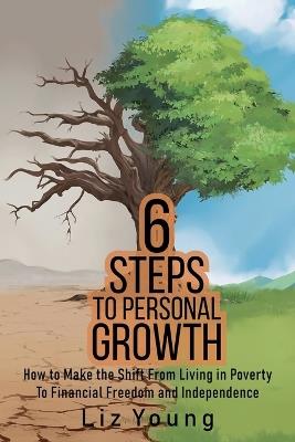 6 Steps to Personal Growth: How to Make the Shift From Living in Poverty To Financial Freedom and Independence - Liz Young - cover
