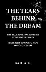 The Tears Behind The Dream: The True Story of a British Expatriate in Libya - From Bliss to War to Rape...