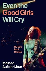 Even the Good Girls Will Cry: My 90s Rock Memoir