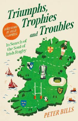 Triumphs, Trophies and Troubles: In Search of the Soul of Irish Rugby - Peter Bills - cover