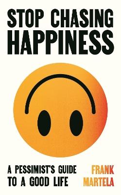 Stop Chasing Happiness: A pessimist's guide to a good life - Frank Martela - cover