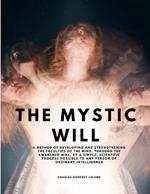 The Mystic Will - A Method of Developing and Strengthening the Faculties of the Mind, through the Awakened Will, by a Simple, Scientific Process Possible to Any Person of Ordinary Intelligence