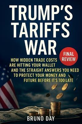 Trump's Tariffs War: How Hidden Trade Costs Are Hitting Your Wallet and the Straight Answers You Need to Protect Your Money and Future Before It's Too Late - Bruno Day - cover