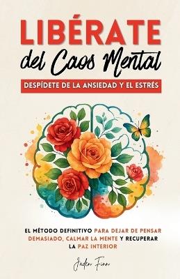 Libérate del Caos Mental: Despídete de la Ansiedad y el Estrés. El Método Definitivo para Dejar de Pensar Demasiado, Calmar la Mente y Recuperar la Paz Interior. - Jaden Finn - cover