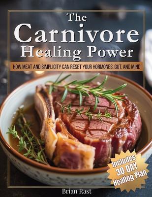 The Carnivore Healing Power: How Meat and Simplicity Can Reset Your Hormones, Heal Your Gut, and Rebalance Your Mind - with a 30-Day Healing Plan - Brian Rast - cover