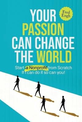Your Passion Can Change the World: Start a Nonprofit from Scratch If I can do it so can you! - Fred Engh - cover