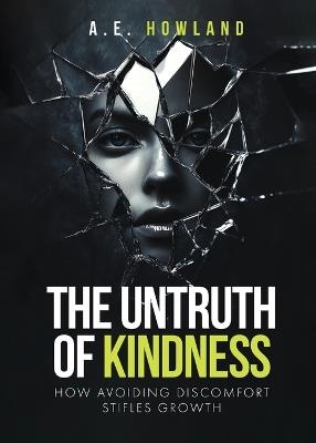 The Untruth of Kindness: How Avoiding Discomfort Stifles Growth - A E Howland - cover