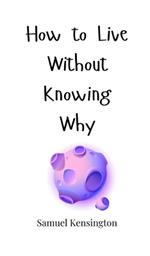 How to Live Without Knowing Why