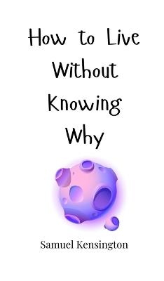 How to Live Without Knowing Why - Samuel Kensington - cover