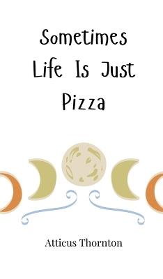 Sometimes Life Is Just Pizza - Atticus Thornton - cover