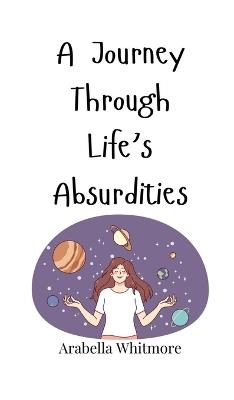 A Journey Through Life's Absurdities - Arabella Whitmore - cover