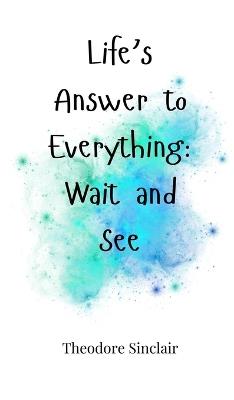 Life's Answer to Everything: Wait and See - Theodore Sinclair - cover