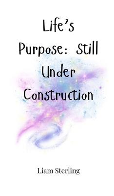 Life's Purpose: Still Under Construction - Liam Sterling - cover