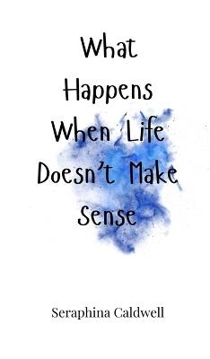 What Happens When Life Doesn't Make Sense - Seraphina Caldwell - cover