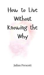 How to Live Without Knowing the Why