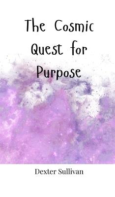 The Cosmic Quest for Purpose - Dexter Sullivan - cover
