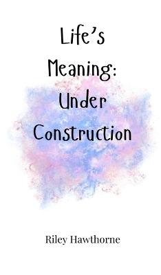 Life's Meaning: Under Construction - Riley Hawthorne - cover