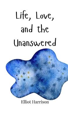 Life, Love, and the Unanswered - Elliot Harrison - cover