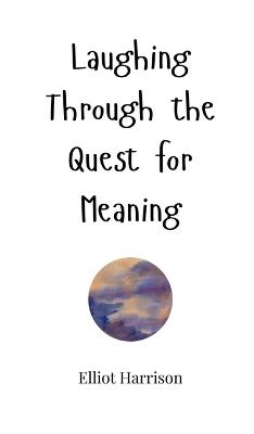 Laughing Through the Quest for Meaning - Elliot Harrison - cover