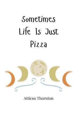 Sometimes Life Is Just Pizza - Atticus Thornton - cover