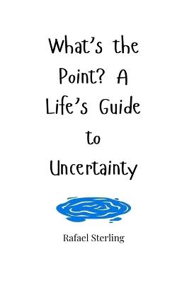 What's the Point? A Life's Guide to Uncertainty - Rafael Sterling - cover