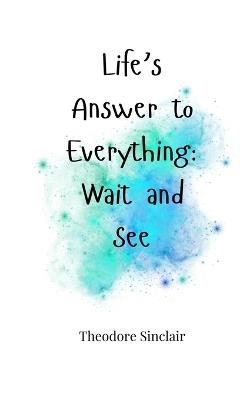 Life's Answer to Everything: Wait and See - Theodore Sinclair - cover