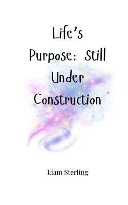 Life's Purpose: Still Under Construction - Liam Sterling - cover