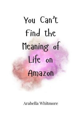 You Can't Find the Meaning of Life on Amazon - Arabella Whitmore - cover